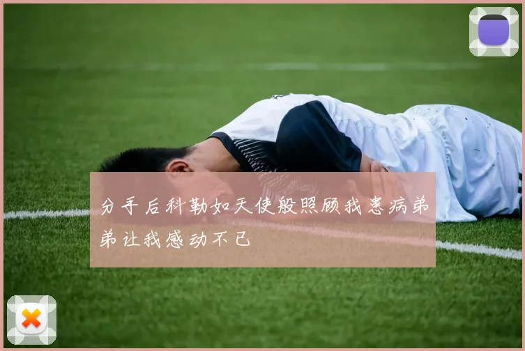 分手后科勒如天使般照顾我患病弟弟让我感动不已