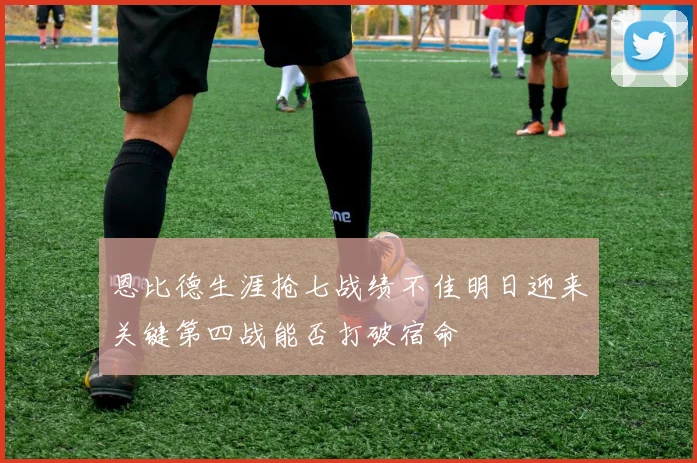 恩比德生涯抢七战绩不佳明日迎来关键第四战能否打破宿命