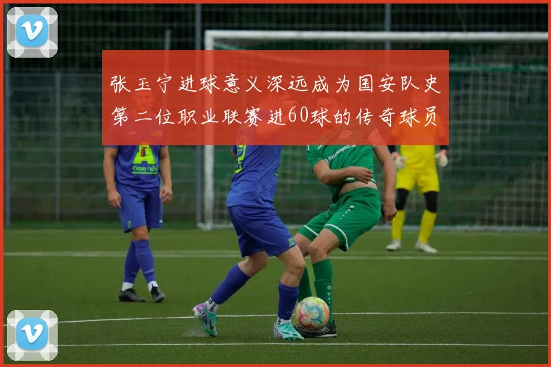 张玉宁进球意义深远成为国安队史第二位职业联赛进60球的传奇球员