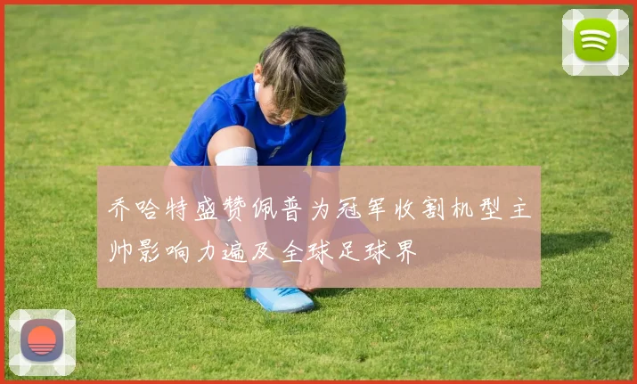 乔哈特盛赞佩普为冠军收割机型主帅影响力遍及全球足球界