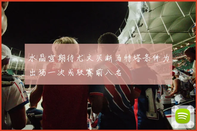 水晶宫期待尤文买断马特塔条件为出场一次或联赛前八名