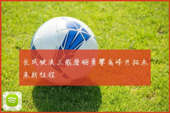 长风破浪三载磨砺勇攀高峰开拓未来新征程