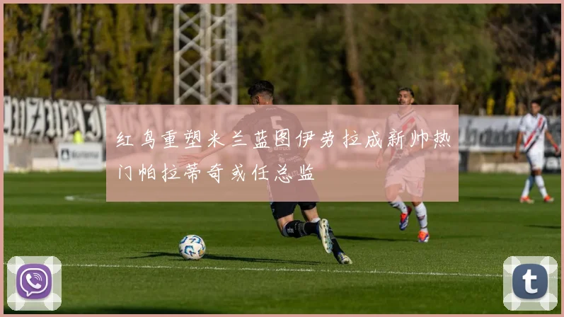 红鸟重塑米兰蓝图伊劳拉成新帅热门帕拉蒂奇或任总监
