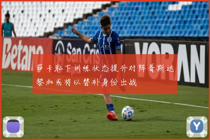 萨卡私下训练状态提升对阵哥斯达黎加或将以替补身份出战