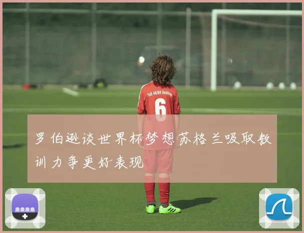 罗伯逊谈世界杯梦想苏格兰吸取教训力争更好表现