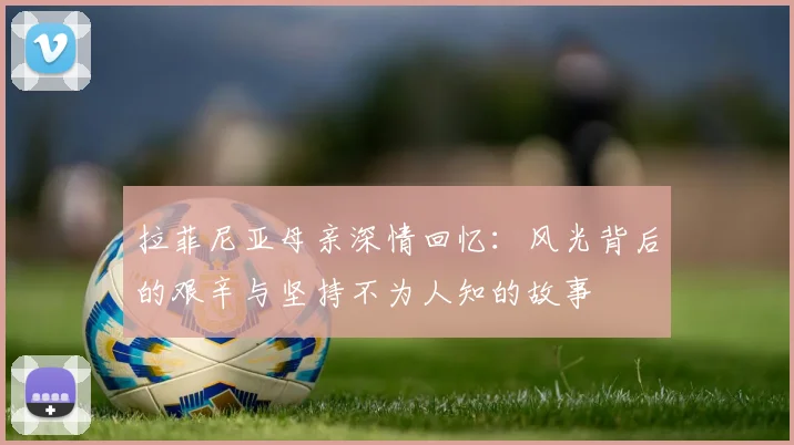 拉菲尼亚母亲深情回忆：风光背后的艰辛与坚持不为人知的故事