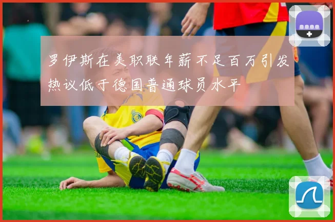 罗伊斯在美职联年薪不足百万引发热议低于德国普通球员水平