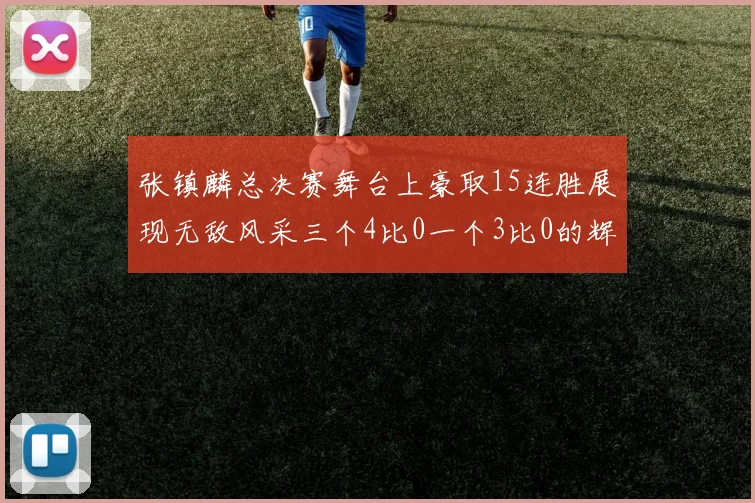 张镇麟总决赛舞台上豪取15连胜展现无敌风采三个4比0一个3比0的辉煌战绩