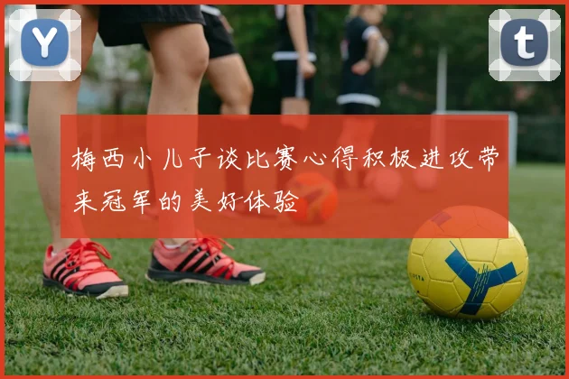 梅西小儿子谈比赛心得积极进攻带来冠军的美好体验