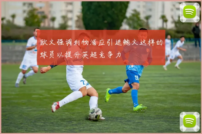 欧文强调利物浦应引进鲍文这样的球员以提升英超竞争力