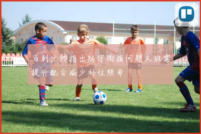 马刺主帅指出防守衔接问题文班需提升配合减少补位频率