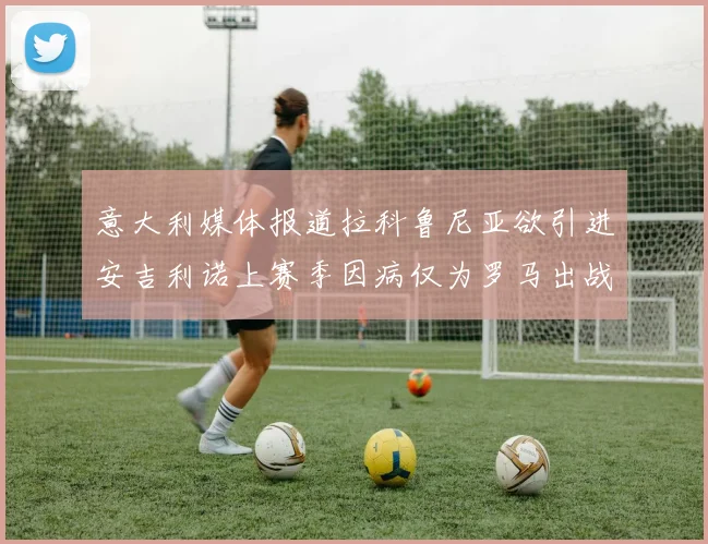 意大利媒体报道拉科鲁尼亚欲引进安吉利诺上赛季因病仅为罗马出战9场