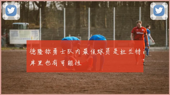 德隆称勇士队内最佳球员是杜兰特库里也有可能性