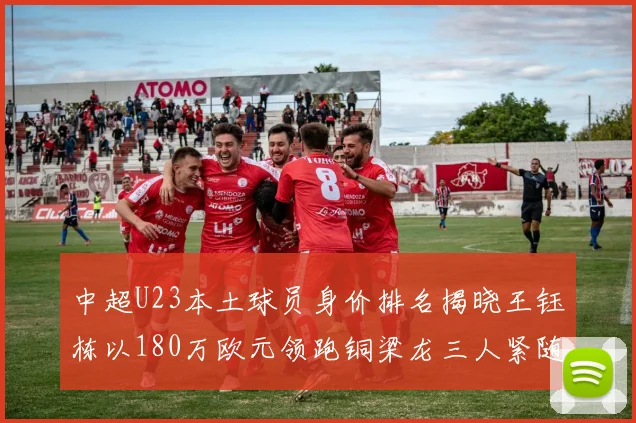 中超U23本土球员身价排名揭晓王钰栋以180万欧元领跑铜梁龙三人紧随其后