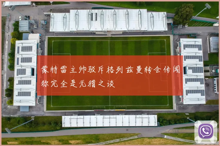 蒙特雷主帅驳斥格列兹曼转会传闻称完全是无稽之谈