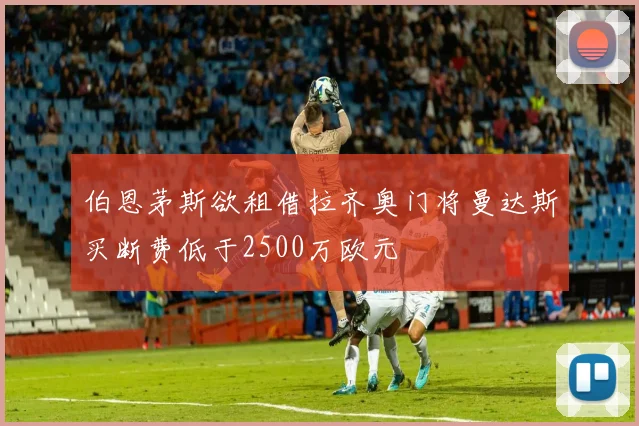 伯恩茅斯欲租借拉齐奥门将曼达斯买断费低于2500万欧元