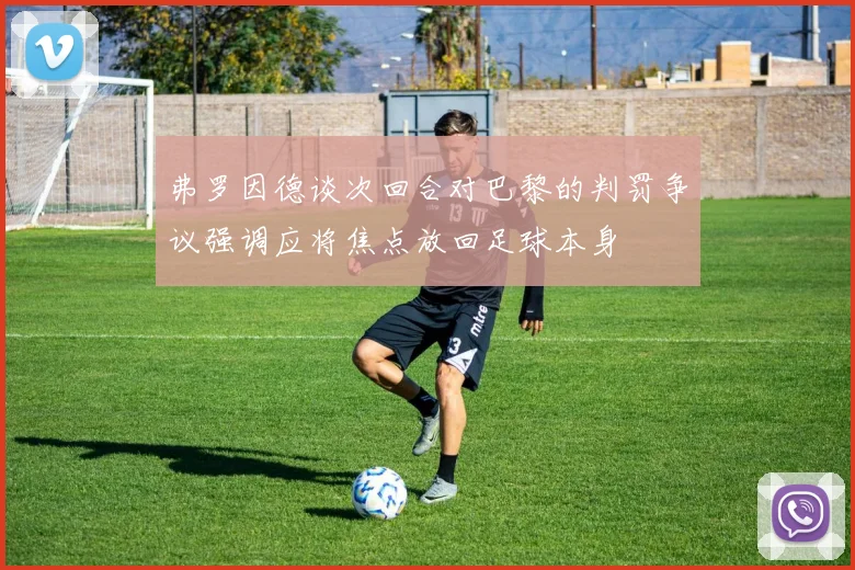弗罗因德谈次回合对巴黎的判罚争议强调应将焦点放回足球本身