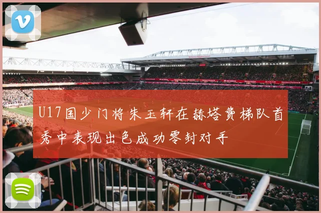 U17国少门将朱玉轩在赫塔费梯队首秀中表现出色成功零封对手