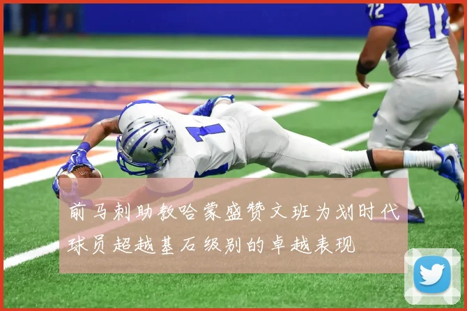 前马刺助教哈蒙盛赞文班为划时代球员超越基石级别的卓越表现