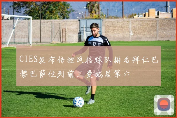 CIES发布传控风格球队排名拜仁巴黎巴萨位列前三曼城居第六