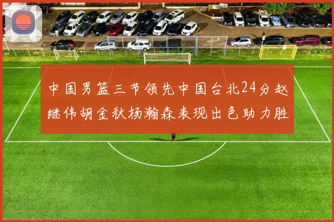 中国男篮三节领先中国台北24分赵继伟胡金秋杨瀚森表现出色助力胜利