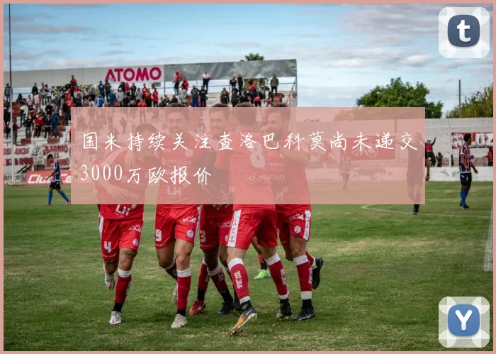 国米持续关注查洛巴科莫尚未递交3000万欧报价