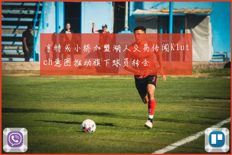 亨特或小桥加盟湖人交易传闻Klutch意图推动旗下球员转会