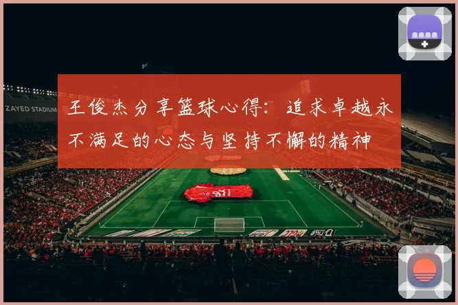 王俊杰分享篮球心得：追求卓越永不满足的心态与坚持不懈的精神
