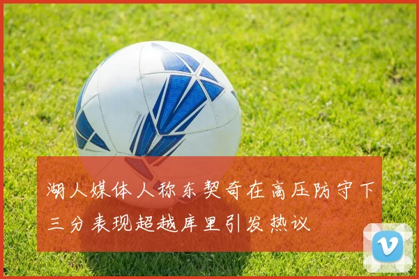 湖人媒体人称东契奇在高压防守下三分表现超越库里引发热议