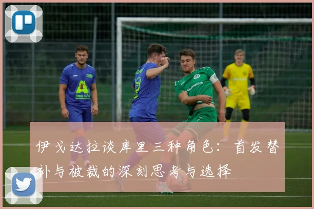 伊戈达拉谈库里三种角色：首发替补与被裁的深刻思考与选择