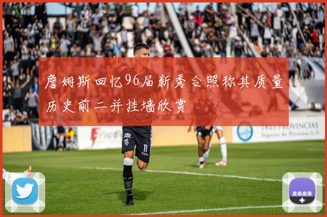 詹姆斯回忆96届新秀合照称其质量历史前二并挂墙欣赏